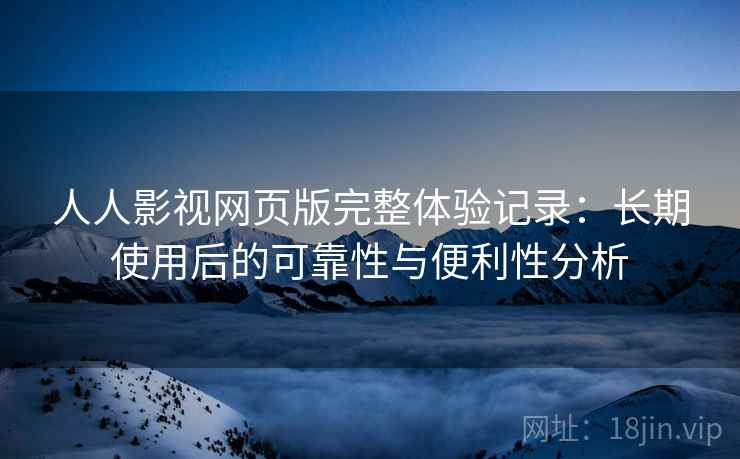 人人影视网页版完整体验记录:长期使用后的可靠性与便利性分析 人人影视网页版完整体验记录:长期使用后的可靠性与便利性分析