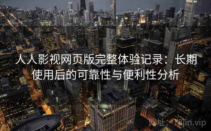 人人影视网页版完整体验记录:长期使用后的可靠性与便利性分析 人人影视网页版完整体验记录:长期使用后的可靠性与便利性分析