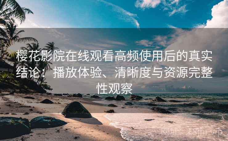 樱花影院在线观看高频使用后的真实结论:播放体验、清晰度与资源完整性观察 樱花影院在线观看高频使用后的真实结论:播放体验、清晰度与资源完整性观察