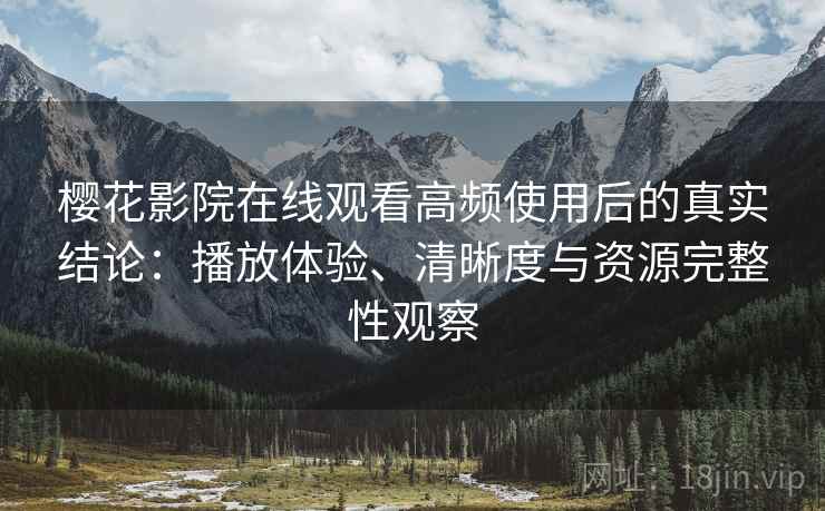 樱花影院在线观看高频使用后的真实结论:播放体验、清晰度与资源完整性观察 樱花影院在线观看高频使用后的真实结论:播放体验、清晰度与资源完整性观察