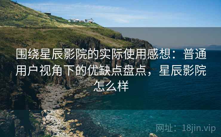 围绕星辰影院的实际使用感想:普通用户视角下的优缺点盘点,星辰影院怎么样 围绕星辰影院的实际使用感想:普通用户视角下的优缺点盘点,星辰影院怎么样