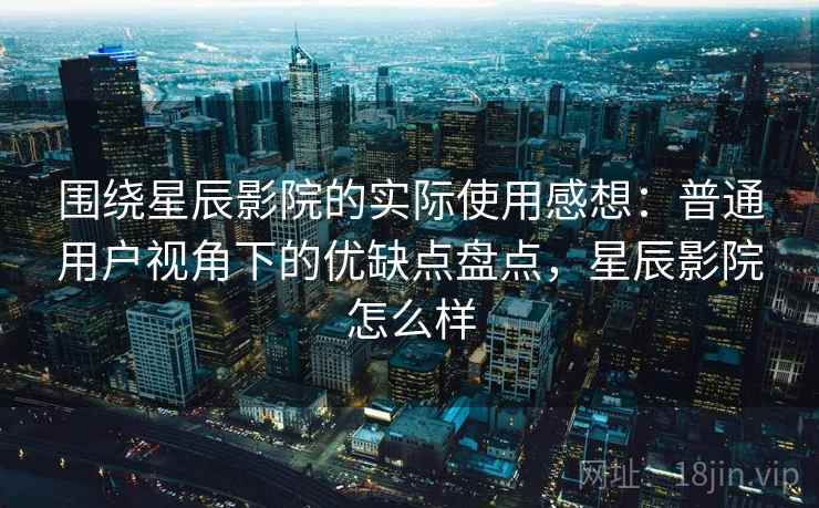 围绕星辰影院的实际使用感想:普通用户视角下的优缺点盘点,星辰影院怎么样 围绕星辰影院的实际使用感想:普通用户视角下的优缺点盘点,星辰影院怎么样