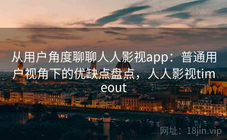 从用户角度聊聊人人影视app:普通用户视角下的优缺点盘点,人人影视timeout 从用户角度聊聊人人影视app:普通用户视角下的优缺点盘点,人人影视timeout
