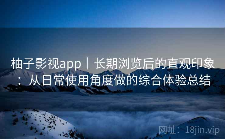 柚子影视app|长期浏览后的直观印象:从日常使用角度做的综合体验总结 柚子影视app|长期浏览后的直观印象:从日常使用角度做的综合体验总结
