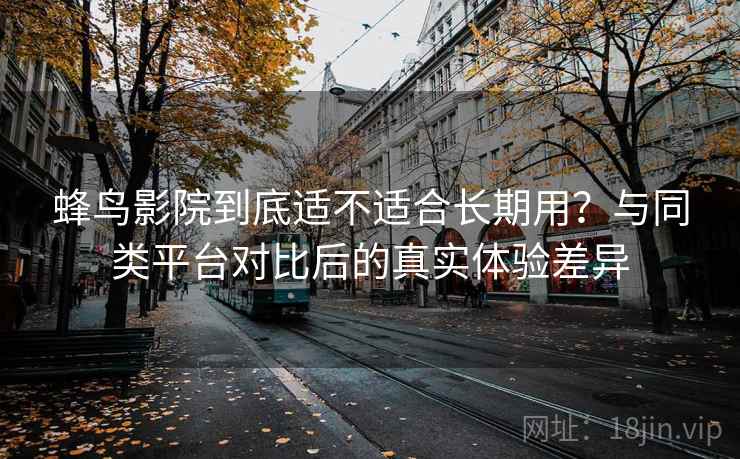 蜂鸟影院到底适不适合长期用？与同类平台对比后的真实体验差异