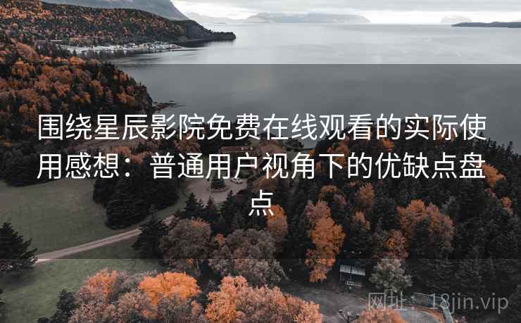 围绕星辰影院免费在线观看的实际使用感想：普通用户视角下的优缺点盘点