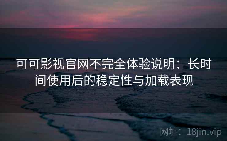 可可影视官网不完全体验说明：长时间使用后的稳定性与加载表现