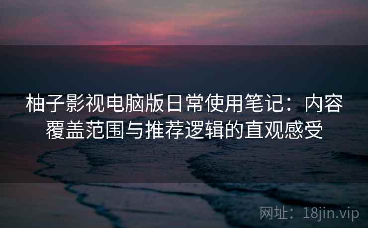 柚子影视电脑版日常使用笔记：内容覆盖范围与推荐逻辑的直观感受