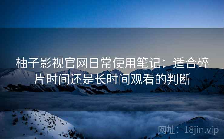 柚子影视官网日常使用笔记：适合碎片时间还是长时间观看的判断