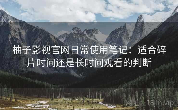 柚子影视官网日常使用笔记：适合碎片时间还是长时间观看的判断