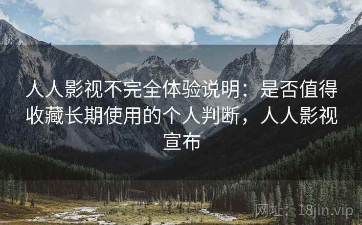 人人影视不完全体验说明：是否值得收藏长期使用的个人判断，人人影视宣布