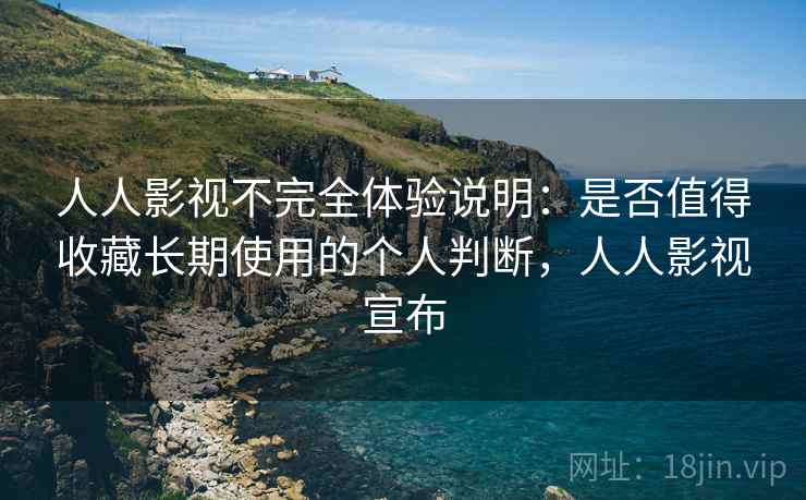 人人影视不完全体验说明：是否值得收藏长期使用的个人判断，人人影视宣布