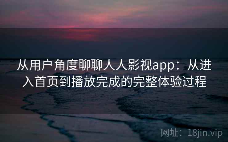从用户角度聊聊人人影视app：从进入首页到播放完成的完整体验过程