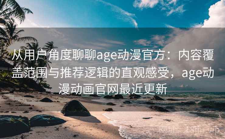 从用户角度聊聊age动漫官方：内容覆盖范围与推荐逻辑的直观感受，age动漫动画官网最近更新