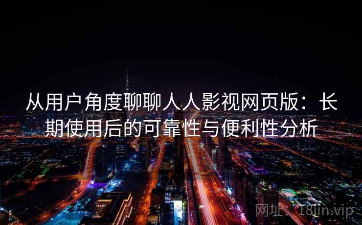 从用户角度聊聊人人影视网页版：长期使用后的可靠性与便利性分析