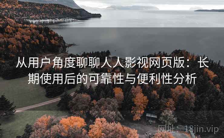 从用户角度聊聊人人影视网页版：长期使用后的可靠性与便利性分析