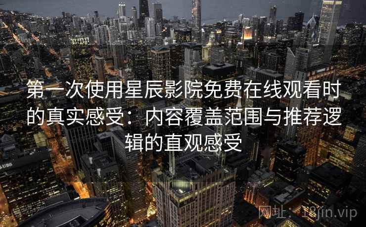 第一次使用星辰影院免费在线观看时的真实感受：内容覆盖范围与推荐逻辑的直观感受
