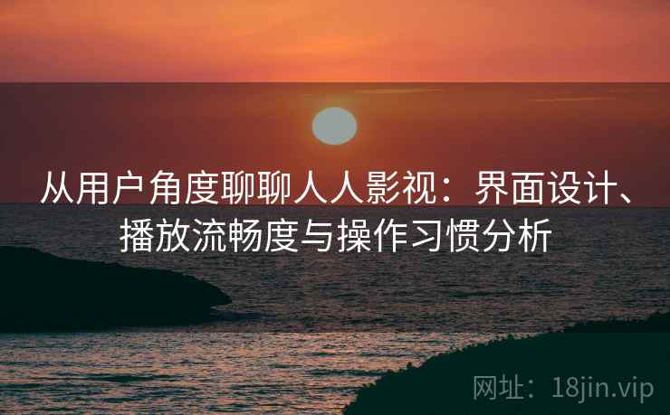 从用户角度聊聊人人影视：界面设计、播放流畅度与操作习惯分析