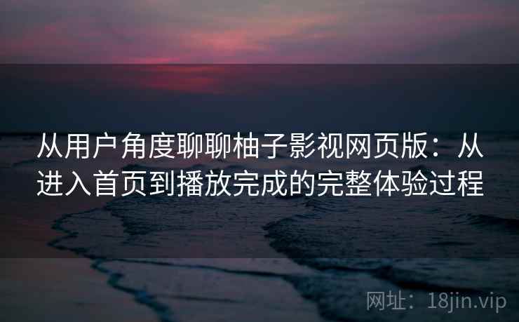 从用户角度聊聊柚子影视网页版：从进入首页到播放完成的完整体验过程
