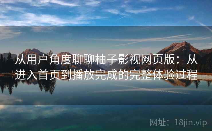 从用户角度聊聊柚子影视网页版：从进入首页到播放完成的完整体验过程
