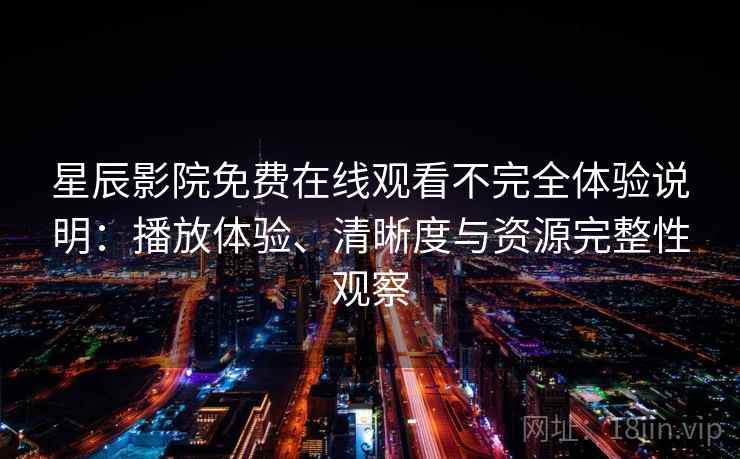 星辰影院免费在线观看不完全体验说明：播放体验、清晰度与资源完整性观察