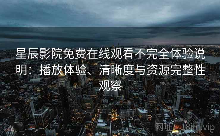 星辰影院免费在线观看不完全体验说明：播放体验、清晰度与资源完整性观察