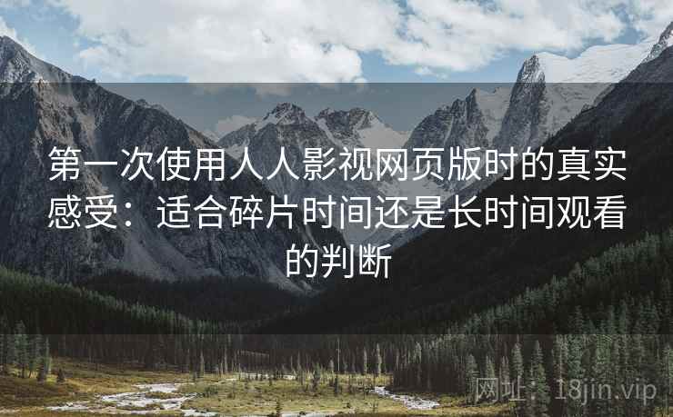 第一次使用人人影视网页版时的真实感受：适合碎片时间还是长时间观看的判断