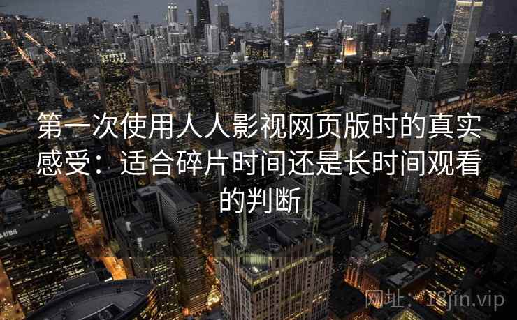 第一次使用人人影视网页版时的真实感受：适合碎片时间还是长时间观看的判断