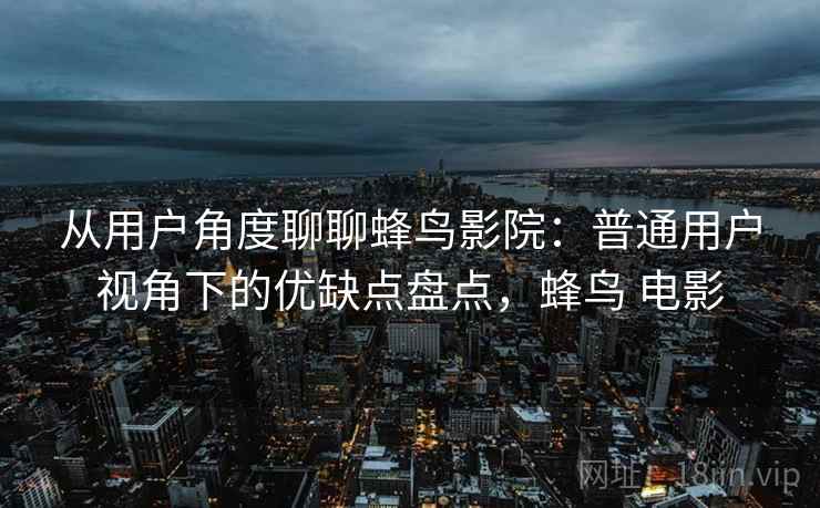从用户角度聊聊蜂鸟影院：普通用户视角下的优缺点盘点，蜂鸟 电影
