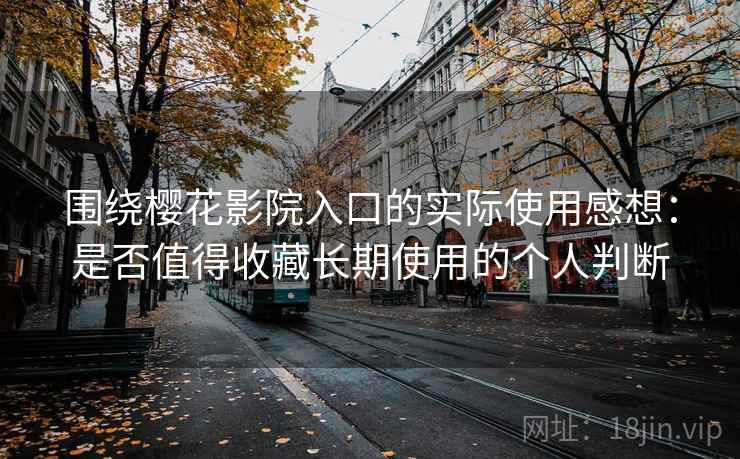 围绕樱花影院入口的实际使用感想：是否值得收藏长期使用的个人判断
