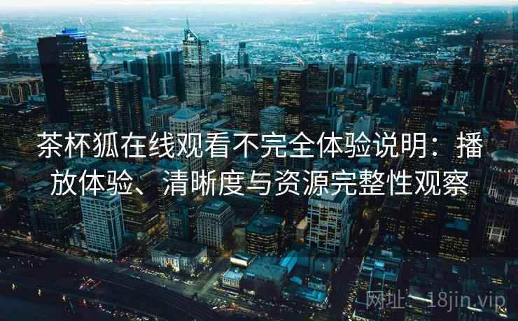 茶杯狐在线观看不完全体验说明：播放体验、清晰度与资源完整性观察
