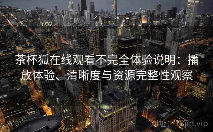 茶杯狐在线观看不完全体验说明：播放体验、清晰度与资源完整性观察