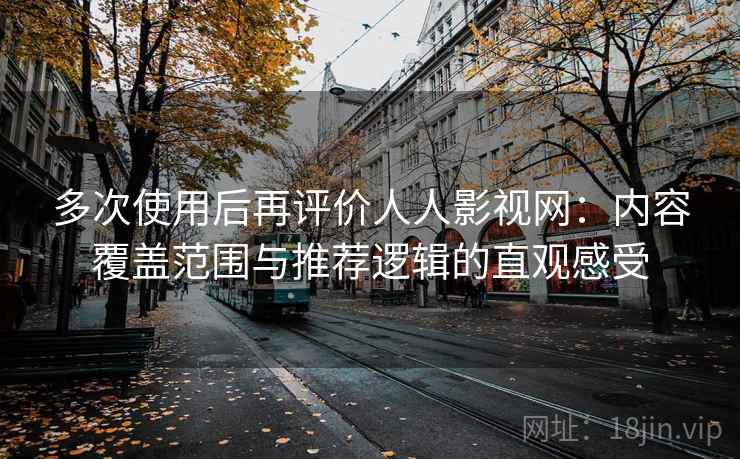 多次使用后再评价人人影视网：内容覆盖范围与推荐逻辑的直观感受