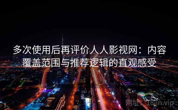多次使用后再评价人人影视网：内容覆盖范围与推荐逻辑的直观感受