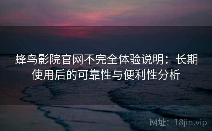 蜂鸟影院官网不完全体验说明：长期使用后的可靠性与便利性分析