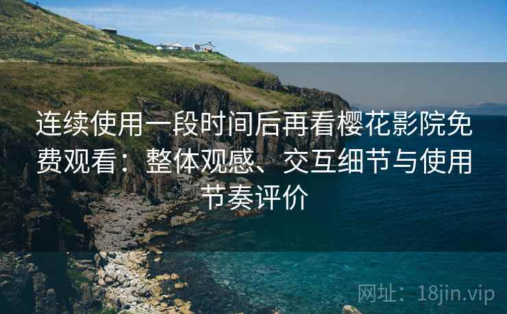 连续使用一段时间后再看樱花影院免费观看：整体观感、交互细节与使用节奏评价