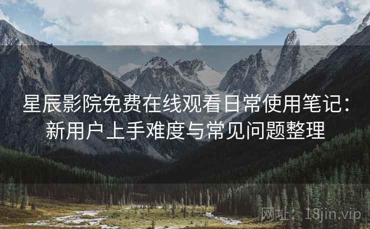 星辰影院免费在线观看日常使用笔记：新用户上手难度与常见问题整理