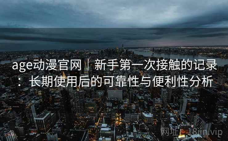 age动漫官网｜新手第一次接触的记录：长期使用后的可靠性与便利性分析