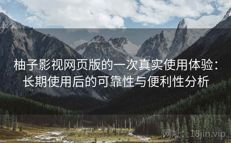 柚子影视网页版的一次真实使用体验：长期使用后的可靠性与便利性分析