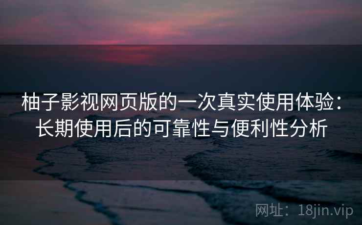 柚子影视网页版的一次真实使用体验：长期使用后的可靠性与便利性分析