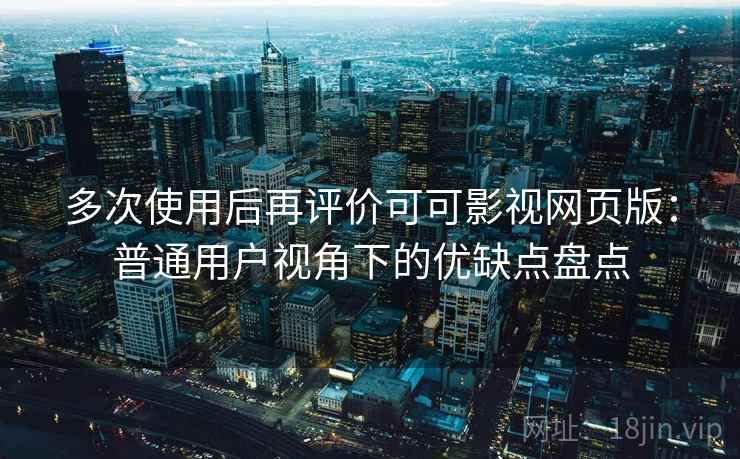 多次使用后再评价可可影视网页版：普通用户视角下的优缺点盘点