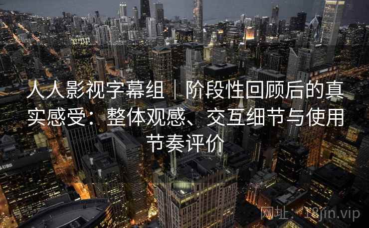 人人影视字幕组｜阶段性回顾后的真实感受：整体观感、交互细节与使用节奏评价