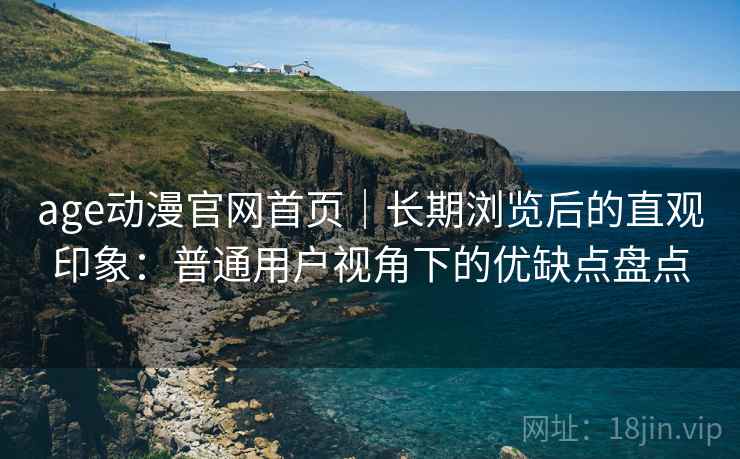 age动漫官网首页｜长期浏览后的直观印象：普通用户视角下的优缺点盘点