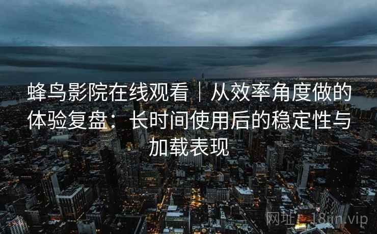 蜂鸟影院在线观看｜从效率角度做的体验复盘：长时间使用后的稳定性与加载表现