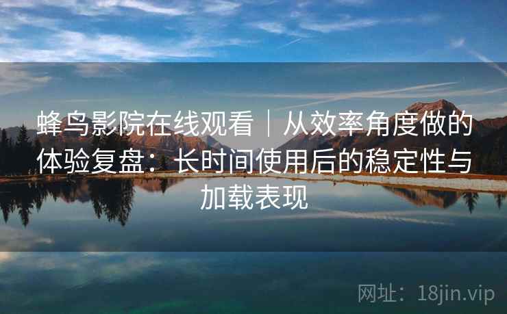 蜂鸟影院在线观看｜从效率角度做的体验复盘：长时间使用后的稳定性与加载表现