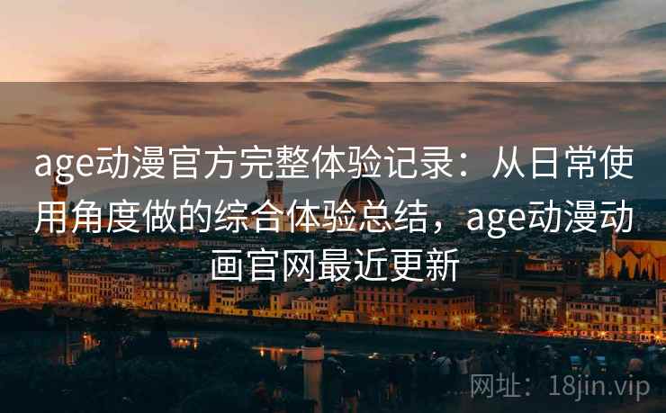 age动漫官方完整体验记录：从日常使用角度做的综合体验总结，age动漫动画官网最近更新