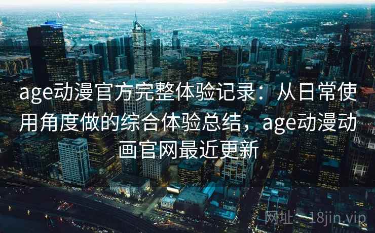 age动漫官方完整体验记录：从日常使用角度做的综合体验总结，age动漫动画官网最近更新