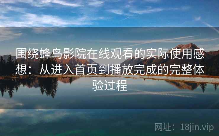 围绕蜂鸟影院在线观看的实际使用感想：从进入首页到播放完成的完整体验过程