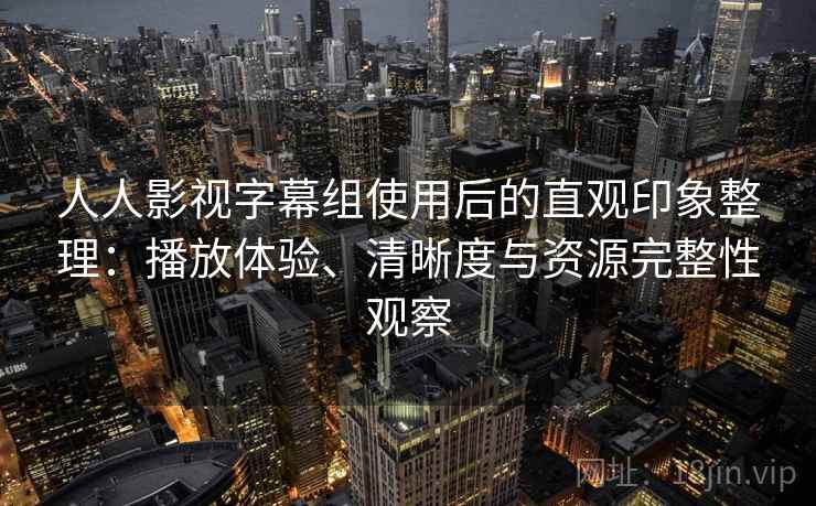 人人影视字幕组使用后的直观印象整理：播放体验、清晰度与资源完整性观察