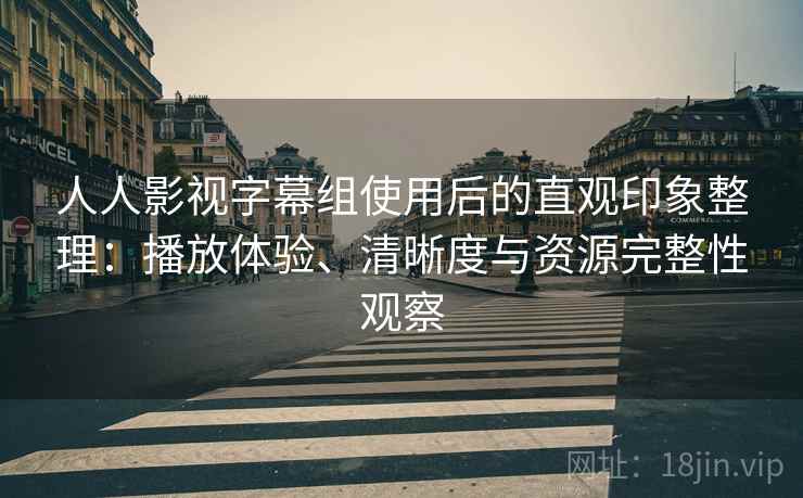 人人影视字幕组使用后的直观印象整理：播放体验、清晰度与资源完整性观察